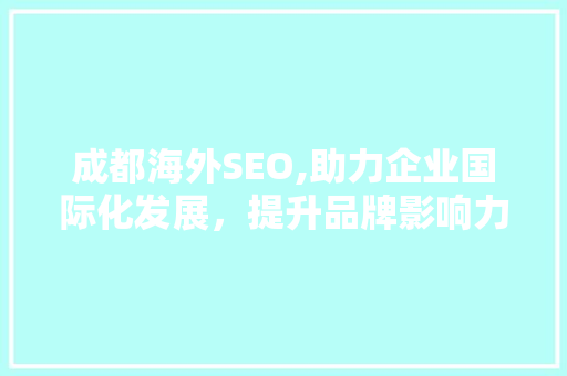 成都海外SEO,助力企业国际化发展，提升品牌影响力 成都海外SEO,助力企业国际化发展，提升品牌影响力 百度算法