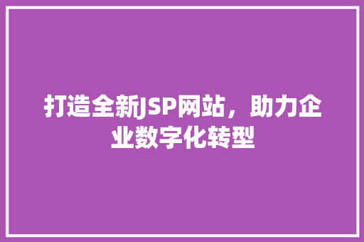 打造全新JSP网站，助力企业数字化转型 打造全新JSP网站，助力企业数字化转型 百度算法
