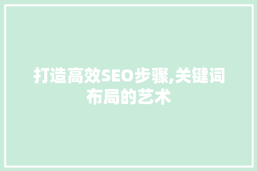 打造高效SEO步骤,关键词布局的艺术 打造高效SEO步骤,关键词布局的艺术 英文谷歌算法