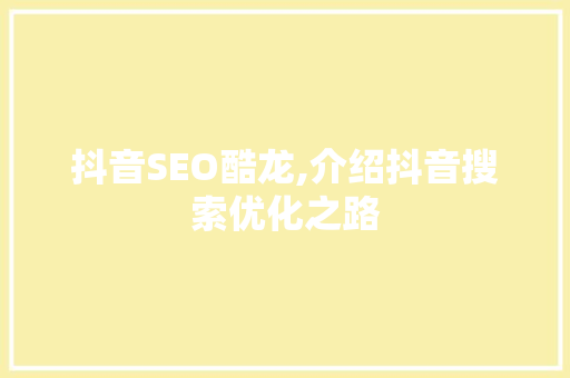 抖音SEO酷龙,介绍抖音搜索优化之路 抖音SEO酷龙,介绍抖音搜索优化之路 360搜优化