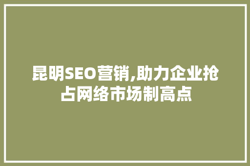 昆明SEO营销,助力企业抢占网络市场制高点
