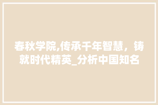 春秋学院,传承千年智慧，铸就时代精英_分析中国知名学府的SEO步骤 春秋学院,传承千年智慧，铸就时代精英_分析中国知名学府的SEO步骤 英文谷歌算法