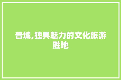 晋城,独具魅力的文化旅游胜地