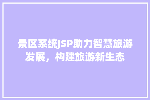 景区系统JSP助力智慧旅游发展，构建旅游新生态