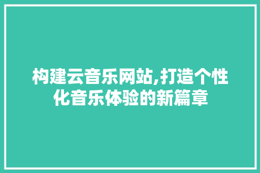 构建云音乐网站,打造个性化音乐体验的新篇章