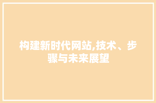 构建新时代网站,技术、步骤与未来展望 构建新时代网站,技术、步骤与未来展望 360搜优化