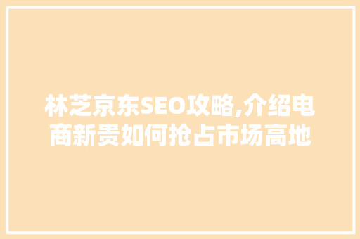 林芝京东SEO攻略,介绍电商新贵如何抢占市场高地