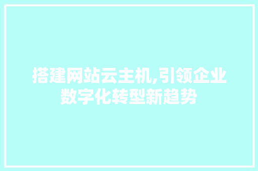 搭建网站云主机,引领企业数字化转型新趋势 搭建网站云主机,引领企业数字化转型新趋势 头条优化