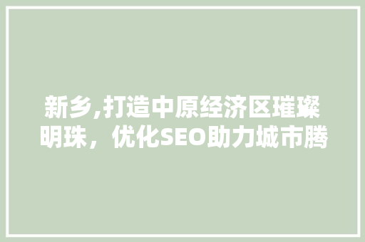 新乡,打造中原经济区璀璨明珠，优化SEO助力城市腾飞