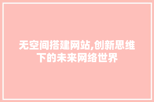 无空间搭建网站,创新思维下的未来网络世界