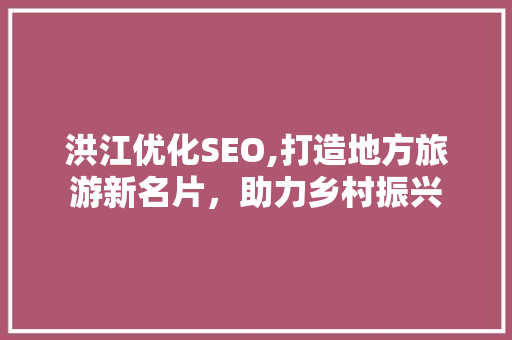洪江优化SEO,打造地方旅游新名片，助力乡村振兴