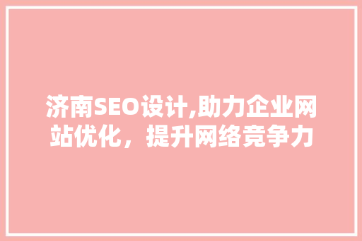 济南SEO设计,助力企业网站优化，提升网络竞争力 济南SEO设计,助力企业网站优化，提升网络竞争力 AI技术学习