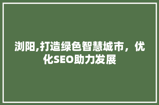 浏阳,打造绿色智慧城市，优化SEO助力发展