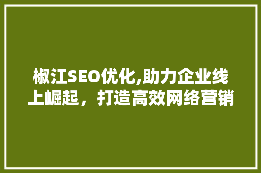 椒江SEO优化,助力企业线上崛起，打造高效网络营销步骤 椒江SEO优化,助力企业线上崛起，打造高效网络营销步骤 AI技术学习