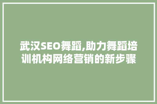 武汉SEO舞蹈,助力舞蹈培训机构网络营销的新步骤