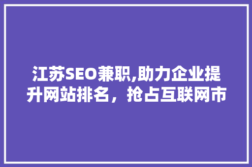 江苏SEO兼职,助力企业提升网站排名，抢占互联网市场先机 江苏SEO兼职,助力企业提升网站排名，抢占互联网市场先机 搜狗优化