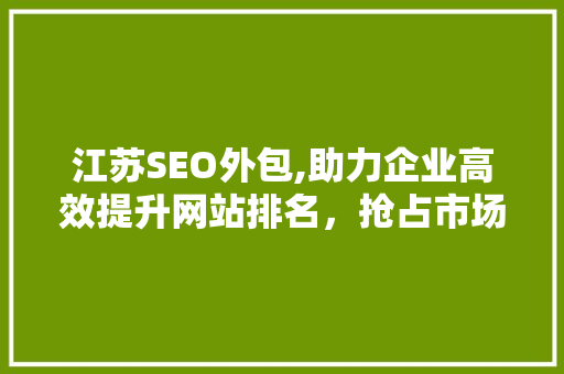 江苏SEO外包,助力企业高效提升网站排名，抢占市场先机