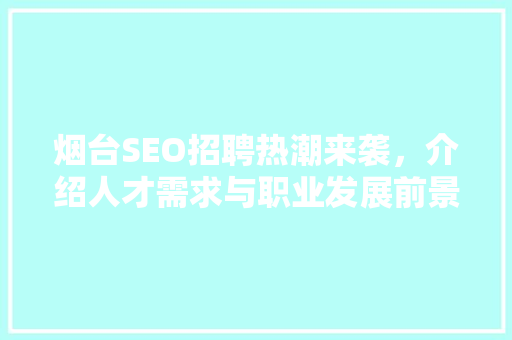 烟台SEO招聘热潮来袭，介绍人才需求与职业发展前景