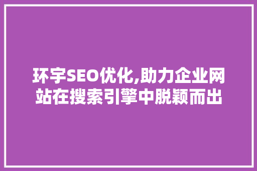 环宇SEO优化,助力企业网站在搜索引擎中脱颖而出 环宇SEO优化,助力企业网站在搜索引擎中脱颖而出 搜狗优化