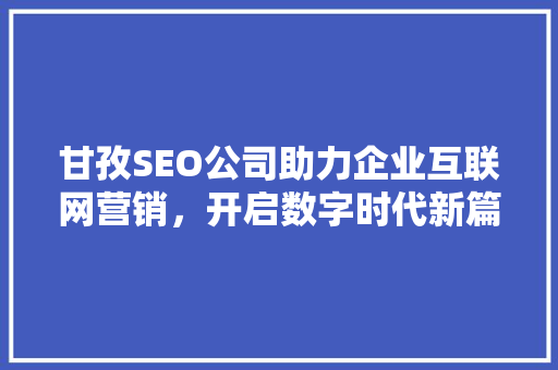 甘孜SEO公司助力企业互联网营销，开启数字时代新篇章