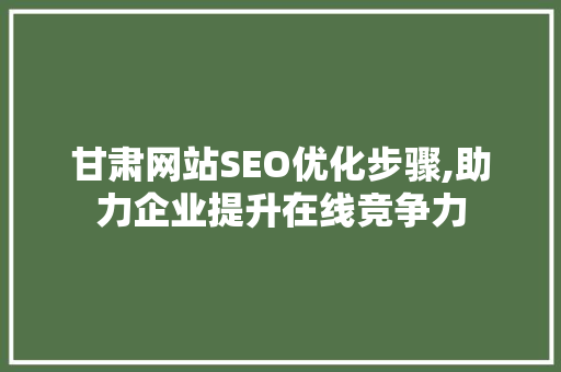甘肃网站SEO优化步骤,助力企业提升在线竞争力