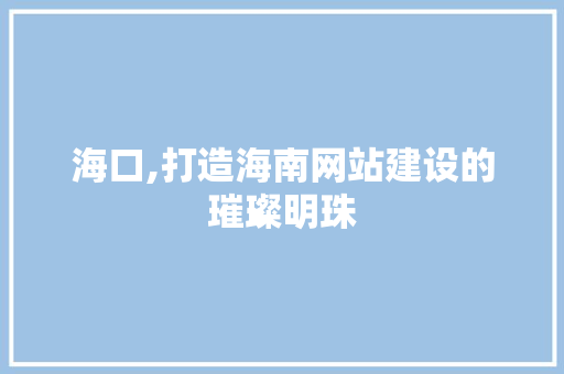 海口,打造海南网站建设的璀璨明珠