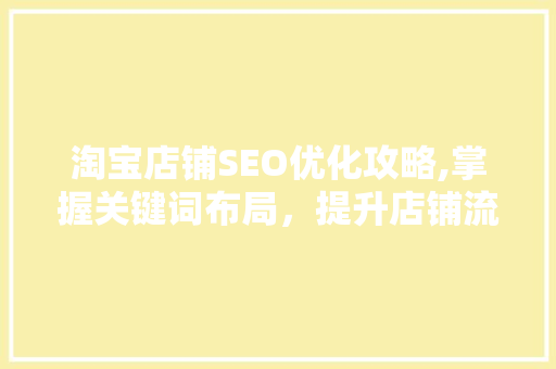 淘宝店铺SEO优化攻略,掌握关键词布局，提升店铺流量与转化率 淘宝店铺SEO优化攻略,掌握关键词布局，提升店铺流量与转化率 seo技术