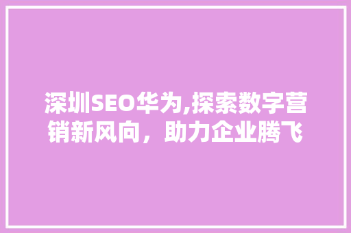 深圳SEO华为,探索数字营销新风向，助力企业腾飞 深圳SEO华为,探索数字营销新风向，助力企业腾飞 头条优化
