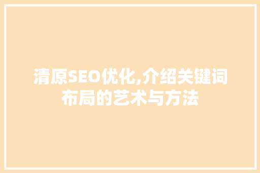 清原SEO优化,介绍关键词布局的艺术与方法 清原SEO优化,介绍关键词布局的艺术与方法 百度算法