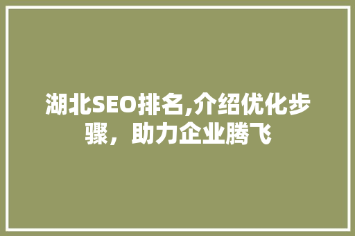 湖北SEO排名,介绍优化步骤，助力企业腾飞 湖北SEO排名,介绍优化步骤，助力企业腾飞 百度算法