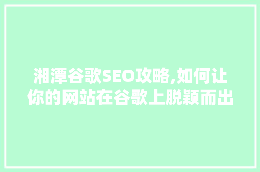 湘潭谷歌SEO攻略,如何让你的网站在谷歌上脱颖而出