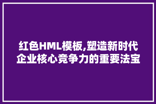 红色HML模板,塑造新时代企业核心竞争力的重要法宝