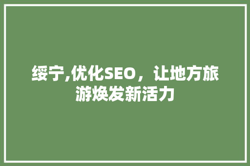 绥宁,优化SEO，让地方旅游焕发新活力 绥宁,优化SEO，让地方旅游焕发新活力 AI技术学习
