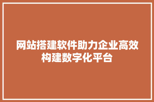 网站搭建软件助力企业高效构建数字化平台 网站搭建软件助力企业高效构建数字化平台 搜狗优化