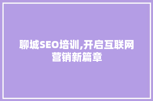聊城SEO培训,开启互联网营销新篇章