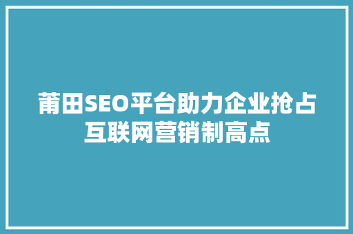 莆田SEO平台助力企业抢占互联网营销制高点