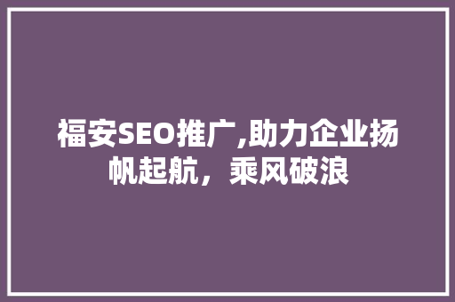 福安SEO推广,助力企业扬帆起航，乘风破浪 福安SEO推广,助力企业扬帆起航，乘风破浪 百度算法