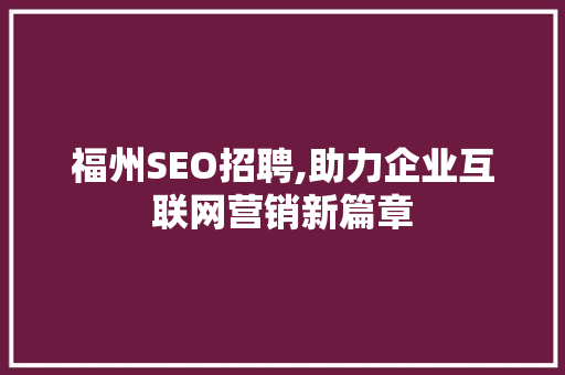 福州SEO招聘,助力企业互联网营销新篇章 福州SEO招聘,助力企业互联网营销新篇章 网站优化