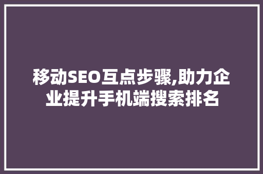 移动SEO互点步骤,助力企业提升手机端搜索排名 移动SEO互点步骤,助力企业提升手机端搜索排名 搜狗优化