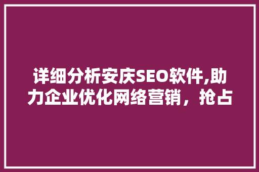 详细分析安庆SEO软件,助力企业优化网络营销，抢占市场先机 详细分析安庆SEO软件,助力企业优化网络营销，抢占市场先机 seo技术