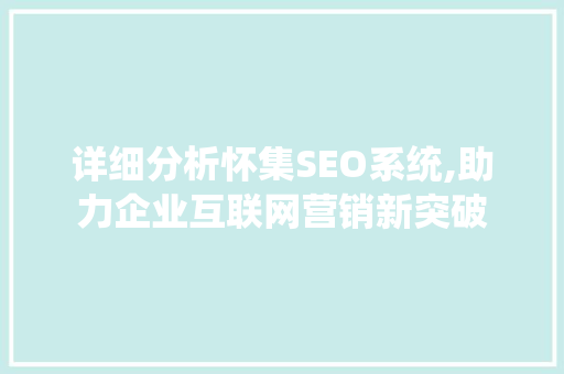 详细分析怀集SEO系统,助力企业互联网营销新突破