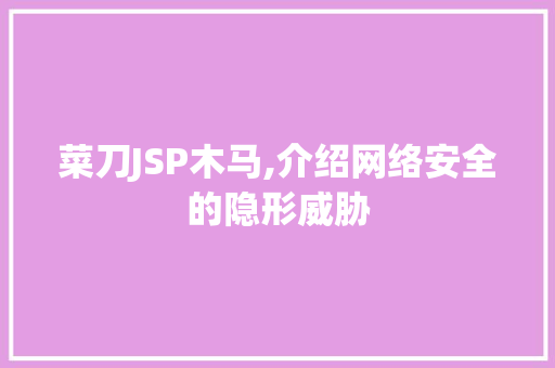 菜刀JSP木马,介绍网络安全的隐形威胁