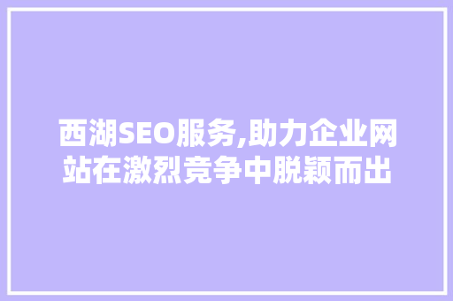 西湖SEO服务,助力企业网站在激烈竞争中脱颖而出 西湖SEO服务,助力企业网站在激烈竞争中脱颖而出 seo技术