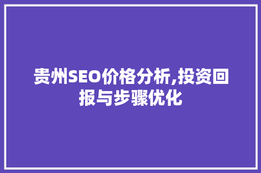 贵州SEO价格分析,投资回报与步骤优化 贵州SEO价格分析,投资回报与步骤优化 头条优化