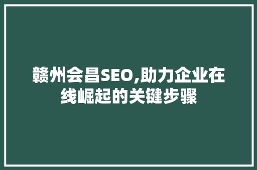 赣州会昌SEO,助力企业在线崛起的关键步骤