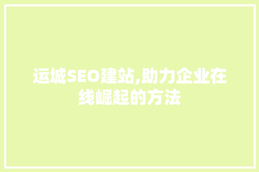 运城SEO建站,助力企业在线崛起的方法