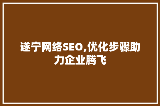 遂宁网络SEO,优化步骤助力企业腾飞