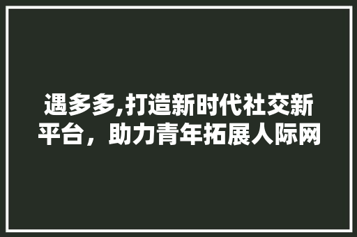 遇多多,打造新时代社交新平台，助力青年拓展人际网络 遇多多,打造新时代社交新平台，助力青年拓展人际网络 百度算法