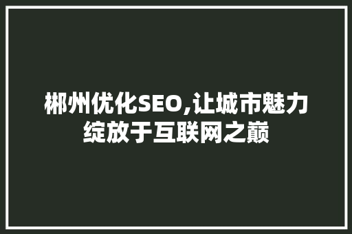 郴州优化SEO,让城市魅力绽放于互联网之巅 郴州优化SEO,让城市魅力绽放于互联网之巅 seo技术