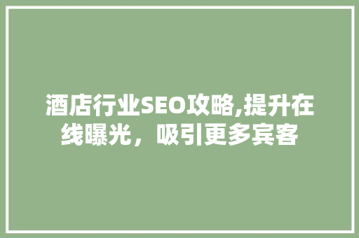 酒店行业SEO攻略,提升在线曝光，吸引更多宾客